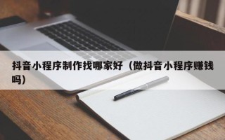 黄骅抖音小程序制作找哪家好（做抖音小程序赚钱吗）