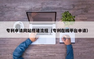 黄骅专利申请网站搭建流程（专利在线平台申请）