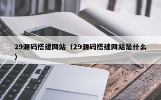 黄骅29源码搭建网站（29源码搭建网站是什么）