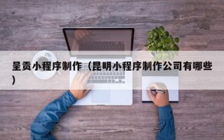 黄骅呈贡小程序制作（昆明小程序制作公司有哪些）