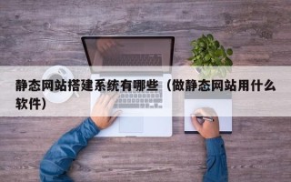 黄骅静态网站搭建系统有哪些（做静态网站用什么软件）