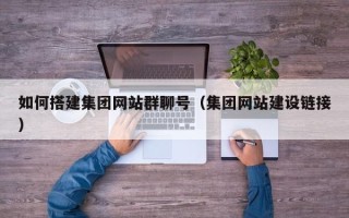 黄骅如何搭建集团网站群聊号（集团网站建设链接）
