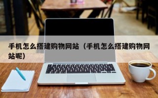 黄骅手机怎么搭建购物网站（手机怎么搭建购物网站呢）
