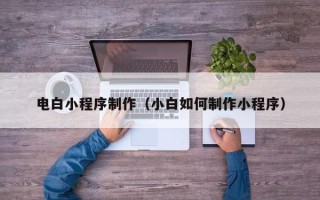黄骅电白小程序制作（小白如何制作小程序）