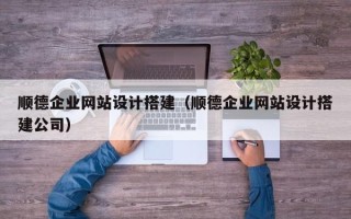 黄骅顺德企业网站设计搭建（顺德企业网站设计搭建公司）