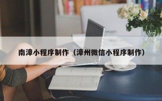 黄骅南漳小程序制作（漳州微信小程序制作）