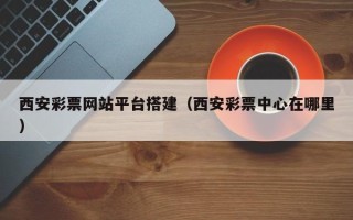 黄骅西安彩票网站平台搭建（西安彩票中心在哪里）