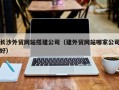 黄骅长沙外贸网站搭建公司（建外贸网站哪家公司好）