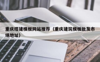 黄骅重庆搭建模板网站推荐（重庆建筑模板批发市场地址）