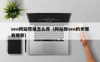 黄骅seo网站搭建怎么弄（网站做seo的步骤有哪些）